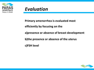 Evaluation
Primary amenorrhea is evaluated most
efficiently by focusing on the
a)presence or absence of breast development
b)the presence or absence of the uterus
c)FSH level
 