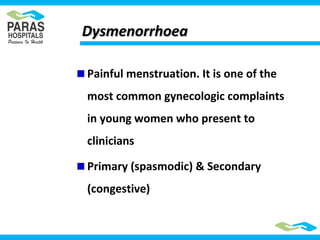 DysmenorrhoeaDysmenorrhoea
Painful menstruation. It is one of the
most common gynecologic complaints
in young women who present to
clinicians
Primary (spasmodic) & Secondary
(congestive)
 