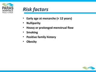 Risk factors
• Early age at menarche (< 12 years)
• Nulliparity
• Heavy or prolonged menstrual flow
• Smoking
• Positive family history
• Obesity
 