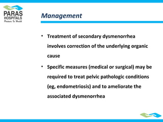 Management
• Treatment of secondary dysmenorrhea
involves correction of the underlying organic
cause
• Specific measures (medical or surgical) may be
required to treat pelvic pathologic conditions
(eg, endometriosis) and to ameliorate the
associated dysmenorrhea
 