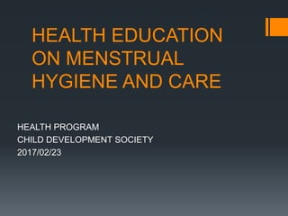 HEALTH EDUCATION
ON MENSTRUAL
HYGIENE AND CARE
HEALTH PROGRAM
CHILD DEVELOPMENT SOCIETY
2017/02/23
 