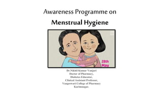 Awareness Programme on
Menstrual Hygiene
Dr.Nikhil Kumar Vanjari
Doctor of Pharmacy,
Diabetes Educator,
Clinical Assistant Professor,
Vaageswari College of Pharmacy
Karimnagar.
 