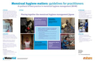 Menstrual hygiene matters: guidelines for practitioners
                                                                                                              A synthesis of best practice in menstrual hygiene management (MHM)
1 The issue                                                                                                           3 Findings                                                                                                                                                                                                                                                                              4 Critical gaps
Half of the world’s people menstruate for a                                                                                                                                                                                                                                                                                                                                                                   •	 Examples	of	cross-sectoral	collaboration		 	
significant part of their lives, yet this issue has                                                                                                                                                                                                                                                                                                                                                              responding to MHM.
been largely neglected by the water, sanitation                                                                                                                                                                                                                                                                                                                                                               •	 Examples	of	good	practice	in	monitoring		 	
and hygiene (WASH) sector and key decision-                                                                                                                                                                                                                                                                                                                                                                      and evaluation for MHM. Key indicators
makers. As a result, over a billion women and
girls are denied their rights – to gender equality,
                                                                                                                                   Piecing together the menstrual hygiene management jigsaw                                                                                                                                                                                                                      and impact assessment.
                                                                                                                                                                                                                                                                                                                                                                                                              	•	Successful	approaches	to	engage	men	and		
WASH, education, health and dignity – and                                                                                                                                                                                                                                                                                                                                                                        boys in MHM at different levels.
national and international development goals                                                                                                                                                                                                                                                                                                                                                                  •	 Successful	approaches	to	MHM	for	women		
will not be achieved.                                                                                                                                                                                                                                                                                                                                                                                            and girls in the most vulnerable situations.
                                                                                                                                  Sidra, 28, "The hygiene class                                                    MHM in different socio-cultural and                              Women and girls in                                                                       Vulnerable
                                                                                                                                  was really beneficial for all                                                                                                                                                                                                      women and girls,
                                                                                                                                  of us, especially the lessons                                                    geographic contexts                                              vulnerable situations                                                                such as those                         MHM training
                                                                                                                                  on menstrual hygiene. They                                                                                                                                                                                                          with disabilities,                       for both male
                                                                                                                                  gave us napkins and taught                                                       Women and girls face particular challenges in some               Dealing with menstrual hygiene when it is                                     incontinence or HIV/                         and female
                                                                                                                                  us to use a new one for each                                                     socio-cultural and geographic contexts. For example,             already difficult to access hygienic water,                                       AIDS, or living in                       UNHCR staff in
                                                                                                                                  cycle and then to burn them.                                                     their usual coping mechanisms for obtaining sanitary             sanitation and hygiene facilities poses a                                         extreme poverty,                         Uganda.
                                                                                                                                  Before, we were using pieces                                                     protection materials, bathing with dignity and privacy,          double challenge.                                                             conflict situations or
                                                                                                                                  of old cut clothes, which we                                                     and washing or disposing of their menstrual materials                                                                                            custody, are likely
                                                                                                                                  would wash and use until                                                         are disturbed in emergency situations, where they may                                                                                             to face additional
                                                                                                                                  they were too dirty to be of                                                     be forced to live in close proximity with male relatives or                                                                                            challenges in
                                                                                                                                  use anymore."                                                                    strangers.                                                                                                                                           managing their
     A hidden issue.
     A woman from                                                                                                                                                                                                                                                                                                                                                        menstruation.
     Chhattisgarh
     conceals her
     menstrual cloth
     at home.                                                                                                                                                                                                                      MHM is complex and needs to be addressed
                                                                                                                                                                                                                                   holistically and in context as a package of
                                                                                                                                                                                                                                   services that includes:
                                                                                         Photo: CARMDAKSH                                                                                                                          •	 A voice and space to talk about the issue, involving women,                                                                                                                                    Photo: Moto Michikata/REDR




                                                                                                                                  Photo: Alixandra Fazzina NOOR for WaterAid
                                                                                                                                                                                                                                      girls, men and boys.                                                                                                                  Photo: WaterAid/Layton Thompson

                                                                                                                                                                                                                                   •	 Availability of accurate information on menstruation and
2 The project                                                                                                                                                                                                                         menstrual hygiene.                                                                                                                                                      5 Next steps
Rationale: There is a lack of systematic                                                                                                                                                                                                                                                                                                                                                                      •	 Collaborate	with	organisations	to		 	 	
                                                                                                                                                                                                                                   •	 Appropriate and affordable sanitary protection materials
studies analysing best practices in MHM                                                                                                                                                                                                                                                                                                                                                                          co-publish for broader ownership,
                                                                                                                                                                                                                                      for managing menstrual blood.
and no comprehensive resources to provide                                                                                                                                                                                                                                                                                                                                                                        dissemination and field testing of MHM
                                                                                                                                                                                                                                   •	 Facilities for washing, drying and storing or disposing of
guidance on what works in different contexts to                                                                                                                                                                                                                                                                                                                                                                  guidelines.
                                                                                                                                                                                                                                      used materials.
encourage replication of successful approaches.                                                                                                                                                                                                                                                                                                                                                               •	 Develop	an	MHM	forum	to	share	best			 	 	
                                                                                                                                                                                                                                   •	 Privacy and hygienic facilities for changing and washing.
                                                                                                                                                                                                                                                                                                                                                                                                                 practice and promote advocacy.
Purpose: To improve the lives of girls and                                                                                                                                                                                                                                                                                                                                                                    •	 Further	work	to	address	gaps	in	knowledge		
women around the world by supporting                                                                                                                                                                                                                                                                                                                                                                             – especially impacts on health and
opportunities for better MHM practices.                                                                                                                                                                                                                                                                                                                                                                          education.
                                                                                                                                                                                                                   Whose responsibility?                                            Sanitary protection - supply, use
Objective: To produce a guideline for                                                                                                                                                                              The division of responsibility for who takes action on
                                                                                                                                                                                                                                                                                    and disposal
                                                                                                                                                                                                                   menstrual hygiene management is unclear. Because a
practitioners setting out the key elements of                                                                                                                                                                      number of sectors have some level of responsibility, there
                                                                                                                                                                                                                                                                                    It is critical to identify:
                                                                                                                                  A cross-sector issue involving:
MHM programmes and how to contextualise                                                                                           •	Water, sanitation and hygiene.
                                                                                                                                                                                                                   is a risk that the issue is overlooked or there is a confusing   •	User preference.
                                                                                                                                                                                                                   multiplication of responses.                                     •	Disposal options.
them – based on an assessment and synthesis                                                                                       •	Reproductive, adolescent and general health.                                                                                                    •	Affordability.
                                                                                                                                  •	Education.                                                                                                                                                                                                   A young woman in Bangladesh makes
of existing knowledge and successful                                                                                              •	Community development.
                                                                                                                                                                                                                                                                                    •	Ability to wash and dry re-usable materials.
                                                                                                                                                                                                                                                                                                                                             cotton sanitary pads which are considered
                                                                                                                                                                                                                                                                                    •	Knowledge and ability for hygienic use and disposal.
approaches.                                                                                                                       •	Social protection.                                                                                                                                                                                                by many women to be affordable,
                                                                                                                                  •	Private sector.                                                                                                                                                                                                           comfortable and hygienic.

Methodology:
                                                                                                                                                                                   Photo: WaterAid/Caroline Irby                                                                                                                                                      Photo: ASM Shafiqur Rahman/WaterAid




•	 Reviewing documentation.                                                                                                                                                                                                                                                                                                                                                                                   Researchers:
•	 Interviews with MHM practitioners.                                                                                                                                                                                                                                                                                                                                                                         Thérèse Mahon
•	 Synthesising the existing literature in MHM                                                                                                                                                                                                                                                                                                                                                                Sarah House
   guidelines.                                                                                                                                                                                                                                                                                                                                                                                                Sue Cavill
•	 Cataloguing MHM documentation and
   resources.                                                                                                                                                                                                                                                                                                                                                                                                 Contact: theresemahon@wateraid.org



                                                                                                            WaterAid transforms lives by improving access to safe water, hygiene
                                                                                                            and sanitation in the world’s poorest communities. We work with
                                                                                                            partners and influence decision-makers to maximise our impact.



WaterAid registered charity numbers 288701 (England and Wales) and SC039479 (Scotland)
 