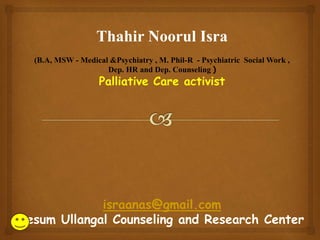 Thahir Noorul Isra
(B.A, MSW - Medical &Psychiatry , M. Phil-R - Psychiatric Social Work ,
Dep. HR and Dep. Counseling )
Palliative Care activist
israanas@gmail.com
Pesum Ullangal Counseling and Research Center
 