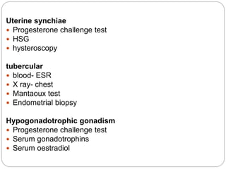 Uterine synchiae
 Progesterone challenge test
 HSG
 hysteroscopy
tubercular
 blood- ESR
 X ray- chest
 Mantaoux test
 Endometrial biopsy
Hypogonadotrophic gonadism
 Progesterone challenge test
 Serum gonadotrophins
 Serum oestradiol
 