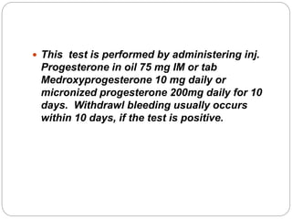  This test is performed by administering inj.
Progesterone in oil 75 mg IM or tab
Medroxyprogesterone 10 mg daily or
micronized progesterone 200mg daily for 10
days. Withdrawl bleeding usually occurs
within 10 days, if the test is positive.
 