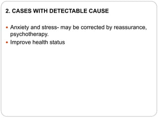 2. CASES WITH DETECTABLE CAUSE
 Anxiety and stress- may be corrected by reassurance,
psychotherapy.
 Improve health status
 