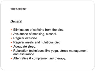 TREATMENT
General
 Elimination of caffeine from the diet.
 Avoidance of smoking, alcohol.
 Regular exercise.
 Regular meals and nutritious diet.
 Adequate sleep.
 Relaxation techniques like yoga, stress management
and assurance.
 Alternative & complementary therapy.
 