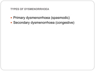 TYPES OF DYSMENORRHOEA
 Primary dysmenorrhoea (spasmodic)
 Secondary dysmenorrhoea (congestive)
 