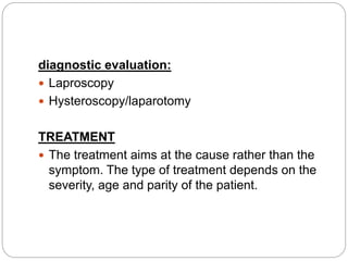 diagnostic evaluation:
 Laproscopy
 Hysteroscopy/laparotomy
TREATMENT
 The treatment aims at the cause rather than the
symptom. The type of treatment depends on the
severity, age and parity of the patient.
 