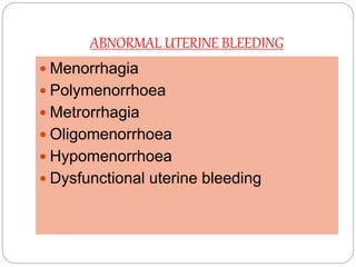 ABNORMAL UTERINE BLEEDING
 Menorrhagia
 Polymenorrhoea
 Metrorrhagia
 Oligomenorrhoea
 Hypomenorrhoea
 Dysfunctional uterine bleeding
 