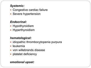 Systemic:
 Congestive cardiac failure
 Severe hypertension
Endocrinal:
 Hypothyroidism
 Hyperthyroidism
hematological:
 idiopathic thrombocytopenia purpura
 leukemia
 von willebrands disease
 platelet deficiency
emotional upset:
 