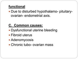 functional
 Due to disturbed hypothalamo- pituitary-
ovarian- endometrial axis.
C. Common causes:
 Dysfunctional uterine bleeding
 Fibroid uterus
 Adenomycosis
 Chronic tubo- ovarian mass
 