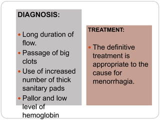 DIAGNOSIS:
 Long duration of
flow.
 Passage of big
clots
 Use of increased
number of thick
sanitary pads
 Pallor and low
level of
hemoglobin
TREATMENT:
 The definitive
treatment is
appropriate to the
cause for
menorrhagia.
 