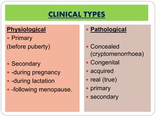 CLINICAL TYPES
Physiological
 Primary
(before puberty)
 Secondary
 -during pregnancy
 -during lactation
 -following menopause.
 Pathological
 Concealed
(cryptomenorrhoea)
 Congenital
 acquired
 real (true)
 primary
 secondary
 