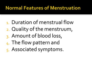 1. Duration of menstrual flow
2. Quality of the menstruum,
3. Amount of blood loss,
4. The flow pattern and
5. Associated symptoms.
 