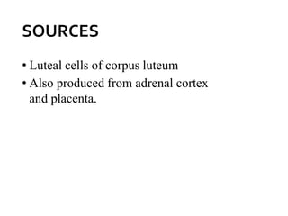 SOURCES
• Luteal cells of corpus luteum
• Also produced from adrenal cortex
and placenta.
 