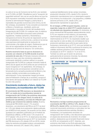 Página 22
Mensual Macro Latam – marzo de 2018
no solo en la Ley de Comercio de los EUA, sino también
en el TLCAN y la OMC. Resaltamos que la "excepción de
seguridad nacional" rara vez se usa (la última vez que los
EUA impusieron aranceles invocando esta cláusula fue
durante la administración Reagan) y podría llevar a
represalias de grandes economías como China y la UE.
Sin embargo, el presidente Trump concedió una exención
a México y Canadá que, manifestó, podría ser
permanente o revocada en función del resultado de la
renegociación del TLCAN. En cualquier caso, la séptima
ronda del TLCAN finalizó el acuerdo sobre prácticas
regulatorias, medidas sanitarias y fitosanitarias y
transparencia (6 de los 30 puntos de negociación ya han
sido completados) y continuó la ida y venida en los temas
más espinosos (principalmente la resolución de
controversias y las reglas de origen). Destacamos que el
tono de los negociadores de las tres partes, en la
conferencia de prensa de clausura, fue constructivo.
Nuestro escenario base es que se alcanzará un
acuerdo con relación al TLCAN durante el primer
semestre de este año. El Senado mexicano entrará en
receso en mayo, pero las comisiones especiales
continuarán operando y podrían ratificar un acuerdo
renegociado del TLCAN en cualquier momento hasta el
último día de agosto de 2018 (antes de que comience el
nuevo Congreso el 1 de septiembre). Sin embargo, el
hecho de que las conversaciones coincidirían con la
temporada de la campaña presidencial de México y las
nuevas medidas comerciales anunciadas por la
administración Trump representan riesgos (al menos
para la finalización a tiempo de un acuerdo), aunque el
tono dentro del equipo de AMLO con relación al TLCAN
ha sido más positivo.
Crecimiento moderado a futuro, dadas las
elecciones y la incertidumbre del TLCAN
El crecimiento del PIB mexicano se desaceleró en
2017, en medio de la incertidumbre (siendo la
renegociación del TLCAN y las próximas elecciones
presidenciales los riesgos clave), la caída de la
producción de petróleo y una tasa de inflación que
dobló (y que erosionó los salarios reales). El proxy
mensual del PBI (IGAE) creció 1,1% anual en
diciembre, y el crecimiento del PBI en el 4T17 se situó
en 1,5% (por debajo de la estimación rápida publicada
por el INEGI el mes pasado). De acuerdo con los datos
ajustados por calendario publicados por el Instituto de
Estadísticas (INEGI), el PBI creció 1,5% anual en el
4T17 (desde 1,6% en el 3T17). Si observamos las cifras
de todo el año, destacamos que en 2017 el crecimiento
del PIB disminuyó a 2% (desde 2,9% en 2016), donde
todos los sectores principales tuvieron una expansión
más lenta: servicios (3%, desde 3,9%), dado el
sustancial debilitamiento de las ventas minoristas;
producción industrial (-0,6%, desde 0,4%), donde la
producción manufacturera tuvo un desempeño superior
a la minería y la construcción; y los pequeños y volátiles
sectores primarios (3,3%, desde 3,8%), que
básicamente representan la agricultura.
En el margen, el PBI recuperó impulso, como se
esperaba, luego de un débil 3T17 cuando el país se
vio afectado por desastres naturales. En diciembre, el
proxy mensual del PIB ajustado estacionalmente creció
0,7% con respecto al mes anterior y el crecimiento
intertrimestral anualizado saltó a 3,2% (desde -0,7%
intertrimestral en el 3T17). Es importante resaltar que
este repunte no solo se debe a la normalización de la
producción petrolera (que sufrió la peor parte de los
huracanes y terremotos en el 3T17), sino que también es
visible el crecimiento del PIB si excluimos la minería y los
volátiles sectores primarios (3,4% intertrimestral
anualizado en el 4T17, desde 0,1 % en el 3T17).
También es cierto que el sector de servicios,
particularmente el comercio minorista, fue afectado
igualmente de los desastres naturales.
El crecimiento se recupera luego de los
desastres naturales
Fuente: INEGI, Itaú
Revisamos a la baja nuestras proyecciones de
crecimiento del PIB en 2018 (a 1,8%, desde 2,1%) y
2019 (a 2%, desde 2,4%). Los factores que juegan en
contra del crecimiento económico a corto plazo son las
políticas macroeconómicas estrictas (fiscales y
monetarias) y la incertidumbre asociada a la
renegociación del TLCAN y a las elecciones (que pone
en espera las decisiones de inversión). En el lado
positivo, destacamos que el arrastre fiscal será menor
en 2018, en comparación a 2017. Además, una
economía más fuerte en los EUA estimularía las
exportaciones de manufacturas de México. Finalmente,
-4
-2
0
2
4
6
8
4T11 4T12 4T13 4T14 4T15 4T16 4T17
Intertrimestral anualizado
Ajustado por calendario,
anual
%
 