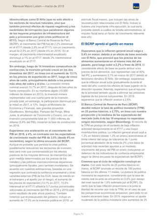 Página 31
Mensual Macro Latam – marzo de 2018
idiosincráticos como El Niño (que no solo afectó a
los sectores de recursos naturales, sino que
también provocó efectos de riqueza negativos) y los
escándalos de corrupción (que paralizaron algunos
de los mayores proyectos de infraestructura del
país y provocaron una gran crisis política en el
4T17). Según el Banco Central de Reserva de Perú
(BCRP), el crecimiento del PIB fue de 2,2% interanual
en el 4T17 (desde 2,9% en el 3T17), con un crecimiento
anual de 2,5% en 2017 (desde 4% en 2016). En el
margen, el crecimiento intertrimestral anualizado
disminuyó a 1% en el 4T17, desde 3% intertrimestral
anualizado en el 3T17.
Sin embargo, luego de 14 trimestres consecutivos de
contracción, la inversión privada creció en los dos
trimestres del 2S17, en línea con el aumento de 13,1%
en los precios de exportación en 2017, luego de cinco
años de caída, principalmente debido a los precios
más altos del cobre y el zinc. La inversión minera
nominal avanzó 15,7% en 2017, después de tres años de
fuerte contracción. En su momento álgido (10.000
millones de dólares en 2013), la inversión minera
representaba casi una cuarta parte de la inversión
privada total; sin embargo, la participación disminuyó por
la mitad en 2017, a 13%. Según el Ministerio de
Economía y Finanzas, seis grandes proyectos
(Quellaveco, Michiquillay, Pampas del Pongo, Mina
Justa, la ampliación de Toromocho y Corani), con una
inversión comprometida total de 11,600 millones de
dólares (5,4% del PIB), iniciarían la fase de construcción
en 2018.
Esperamos una aceleración en el crecimiento del
PIB en 2018, a 4%, en contraste con las expectativas
de crecimiento medio del PIB de 3,5% (desde 4% en
noviembre), según la última encuesta del BCRP.
Aunque es probable que persista la crisis política,
posiblemente reduciendo las decisiones de inversión,
ésta será más que contrarrestada por los efectos
positivos de los mayores términos de intercambio (en
gran medida determinados por los precios de los
metales) y las políticas macroeconómicas expansivas
(principalmente fiscales, pero también monetarias). De
acuerdo con nuestras estimaciones, basadas en una
regresión que contrasta la confianza empresarial y otras
variables externas (PIB de los EUA, tasas de interés en
el extranjero y el apetito por el riesgo), el aumento de
los precios de exportación (13,1% en 2017, 15,6%
interanual en el 4T17) añadiría 0,7 puntos porcentuales
adicionales al crecimiento del PIB en 2018 y 2019 (solo
como resultado de este shock positivo). También
notamos que el presupuesto del gobierno incluye un
aumento de 17,5% en la inversión pública en 2018, un
estímulo fiscal masivo, que incluyen las obras de
reconstrucción relacionadas con El Niño. Incluso si
hubiera una importante infra ejecución, la cual sería
probable debido a cuellos de botella administrativos, el
impulso fiscal sería un factor de crecimiento relevante
este año.
El BCRP apretó el gatillo en marzo
Esperamos que la inflación general anual caiga a
0,4% en marzo, debido a un efecto de base asociado
con El Niño, que provocó que los precios de los
alimentos aumentaran en el mismo mes del año
pasado, para luego subir a 2,2% a fines de 2018. El
considerable efecto de base se puede atribuir a los
precios de los alimentos, que representan casi el 40%
del IPC y aumentaron 2,1% en marzo de 2017 debido al
fenómeno climático El Niño. Sin embargo, esperamos
que la inflación anual suba gradualmente durante el
resto del año, cuando los efectos de base jugarán en la
dirección opuesta. Además, esperamos que el repunte
de la actividad también ayude a eliminar las presiones
bajistas de los precios subyacentes. En 2019,
esperamos que la inflación avance a 2,6%
El Banco Central de Reserva de Perú (BCRP)
decidió reducir la tasa de política monetaria (TPM)
en 25 puntos básicos, a 2,75%, en línea con nuestra
proyección y la mediana de las expectativas del
mercado (sólo 4 de las 18 empresas no esperaban
ningún movimiento, según Bloomberg). El recorte de
la TPM se produjo en el contexto de baja inflación,
actividad decepcionante en el 4T17 y una mayor
incertidumbre política. La inflación general anual cayó a
1,2% en febrero (desde 1,3% en enero) acercándose al
límite inferior del rango de tolerancia de 1 punto
porcentual alrededor de la meta de 2% y los datos de
actividad más recientes apuntan a un modesto
crecimiento del proxy del PBI en enero (incluyendo un
deterioro de los indicadores de confianza empresarial,
según la última encuesta de expectativas del BCRP).
Creemos que el ciclo de relajación concluyó en
marzo. Con este recorte de 25 puntos básicos en
marzo, el BCRP acumula un recorte de 100 puntos
básicos en los últimos 11 meses. La postura de política
monetaria es expansiva, considerando que la tasa de
interés real ex-ante se encuentra en 0,6% (por debajo
del nivel neutral de 1,8% estimado por el BCRP). Es
cierto que la baja inflación proporciona a la junta la
libertad de recortar aún más la TPM, en el caso de que
las perspectivas económicas empeoren, pero este no es
nuestro escenario base. En 2019, esperamos un ajuste
moderado de la política monetaria (dos aumentos de 25
 