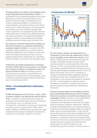 Página 6
Mensual Macro Latam – marzo de 2018
El riesgo político en la región creció después de un
mejor desempeño de los populistas en Italia. La
posibilidad de que los partidos populistas formen parte
del gobierno aumentó y el proceso para formar un
gobierno debería ser largo. La posibilidad de una
coalición puramente populista, con partidos de la
extrema derecha y la izquierda unidos en una retórica
contra el euro, todavía es pequeña. En consecuencia,
es probable que el nuevo gobierno de Italia tenga
menos compromiso con el ajuste fiscal y las reformas
estructurales, pero el riesgo de que Italia abandone el
euro sigue siendo bajo. Las negociaciones deberían
alargarse semanas, y las perspectivas de posibles
coaliciones podrían emerger antes de fines de mes.
Sin embargo, el final del estancamiento político en
Alemania es positivo, y compensa claramente el
resultado negativo en Italia. Los miembros del SPD
aprobaron la gran coalición por un amplio margen, y
Merkel será reelecta por otro mandato de cuatro años
antes de la segunda quincena de marzo. El nuevo
gobierno debería estar caracterizado por una política
fiscal más flexible y una postura más favorable al euro.
Finalmente, las sólidas perspectivas económicas
permiten al BCE seguir con sus planes y así finalizar
sus compras de activos en septiembre y elevar las
tasas de interés en 2019. Sin embargo, el banco
central actuará con cautela. La comunicación y la
orientación se ajustarían solo de forma gradual, ya que
la inflación subyacente sigue aumentando lentamente,
pero se encuentra lejos de 2%.
China – Una desaceleración moderada y
manejable
El PMI manufacturero de China cayó 1 punto, a 50,3
en febrero, debido a las distorsiones del Año Nuevo
chino. La caída se vio acentuada por los cortes de
producción antes del Año Nuevo chino. El componente
de producción, que se vio afectado por las
interrupciones, se desplomó, mientras que el desempleo
se suavizó, pero en un grado mucho menor (véase
gráfico). Además, el PMI de Caixin, que tiene una mayor
participación de empresas orientadas a la exportación,
aumentó a 51,6 en febrero, desde 51,5 en enero.
Componentes del PMI NBS
Fuente: Haver, Itaú
De cara a futuro, vemos una moderación en el
crecimiento, a 6,5% este año, desde 6,9% en 2017,
ya que la política se ha vuelto más estricta. El año
pasado, el PBoC permitió que las tasas de interés de
mercado aumentasen (la tasa de interés deudor
promedio aumentó en aproximadamente 125 puntos
básicos, a 4,25%), lo que afectaría la economía este
año. Además, la política fiscal sería más estricta con la
meta de déficit del gobierno federal reducida a 2,6% del
PIB en 2018 desde 3,0% en 2017. Finalmente, el
Congreso Nacional del Pueblo estableció la meta de
crecimiento de este año en "alrededor de 6,5%", en
comparación con la meta del año pasado de "alrededor
de 6,5%, y nuestro objetivo es alcanzar mejores
resultados si es posible". El cambio confirma que el
gobierno tolerará una desaceleración moderada del
crecimiento.
Creemos que esta política es manejable y positiva
para la estabilidad global porque reduce el riesgo
financiero y produce una senda de crecimiento más
sostenible en China. De hecho, la ratio crédito/PIB en
China permanece alta, pero ha comenzado a
estabilizarse con regulaciones financieras más rígidas
sobre los productos crediticios "alternativos". Además,
el gobierno está gestionando una reducción gradual de
la deuda de las empresas estatales (SOE en su sigla en
inglés), que es el principal problema. El bajo nivel de
deuda pública permite cierto grado de libertad para que
el gobierno administre la deuda de las SOE a lo largo
del tiempo. La demanda privada se ve impulsada cada
vez más por el consumo, y las perspectivas de inversión
también mejoraron, gracias a las existencias más
equilibradas en el sector inmobiliario y a las
exportaciones que se convierten en vientos de cola. Y,
45
46
47
48
49
50
51
52
53
54
55
56
57
50
51
52
53
54
55
56
57
58
59
60
ene-10
ene-11
ene-12
ene-13
ene-14
ene-15
ene-16
ene-17
ene-18
Producción
Empleo (der.)
Índice
 