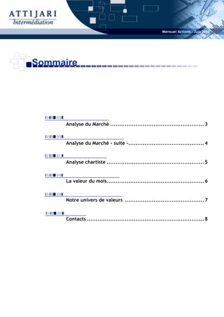Mensuel Actions - Juin 2010




Sommaire




      Analyse du Marché .................................................... 3


      Analyse du Marché - suite -.......................................... 4


      Analyse chartiste ...................................................... 5


      La valeur du mois...................................................... 6


      Notre univers de valeurs ............................................ 7


      Contacts ................................................................. 8
 