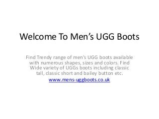 Welcome To Men’s UGG Boots
Find Trendy range of men's UGG boots available
with numerous shapes, sizes and colors. Find
Wide variety of UGGs boots including classic
tall, classic short and bailey button etc.
www.mens-uggboots.co.uk

 
