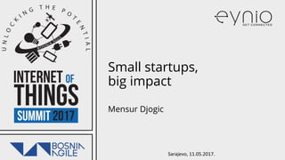 Sarajevo, 11.05.2017.
Small startups,
big impact
Mensur Djogic
 