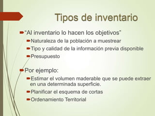 “Al inventario lo hacen los objetivos”
Naturaleza de la población a muestrear
Tipo y calidad de la información previa disponible
Presupuesto
Por ejemplo:
Estimar el volumen maderable que se puede extraer
en una determinada superficie.
Planificar el esquema de cortas
Ordenamiento Territorial
 