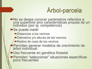 No se desea conocer parámetros referidos a
una superficie sino características propias de un
individuo (por ej. competencia)
Se puede medir
Distancias a los vecinos
Diámetros y/o alturas de los vecinos
Radios de copa de los vecinos
Permiten generar modelos de crecimiento de
árbol individual.
Uso frecuente en genética forestal
Permiten “seleccionar” situaciones específicas
poco frecuentes
 