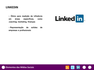 LINKEDIN

   › Ótimo para medição de influência
   em    áreas    específicas,   como
   coaching, marketing, finanças

   › Representação de solidez     de
   empresas e profissionais




Elementos das Mídias Sociais
 