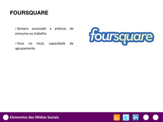 FOURSQUARE

   › Sempre associado a práticas de
   consumo ou trabalho

   › Foco no local;   capacidade   de
   agrupamento




Elementos das Mídias Sociais
 