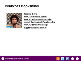 CONEXÕES E CONTEÚDO

                     Tarcízio Silva
                     www.tarciziosilva.com.br
                     www.slideshare.net/tarushijio
                     www.linkedin.com/in/tarciziosilva
                     www.twitter.com/tarushijio
                     eu@tarciziosilva.com.br




Elementos das Mídias Sociais
 