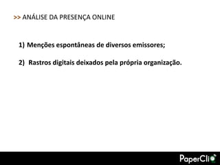 >> ANÁLISE DA PRESENÇA ONLINE


 1) Menções espontâneas de diversos emissores;

 2) Rastros digitais deixados pela própria organização.
 
