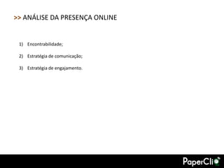 >> ANÁLISE DA PRESENÇA ONLINE


 1) Encontrabilidade;

 2) Estratégia de comunicação;

 3) Estratégia de engajamento.
 