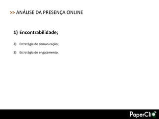 >> ANÁLISE DA PRESENÇA ONLINE


 1) Encontrabilidade;

 2) Estratégia de comunicação;

 3) Estratégia de engajamento.
 