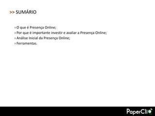 >> SUMÁRIO

 › O que é Presença Online;
 › Por que é importante investir e avaliar a Presença Online;
 › Análise Inicial da Presença Online;
 › Ferramentas.
 
