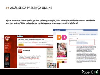 >> ANÁLISE DA PRESENÇA ONLINE


e) Em meio aos sites e perfis geridos pela organização, há a indicação evidente sobre a existência
uns dos outros? Há a indicação de contatos como endereço, e-mail e telefone?
 