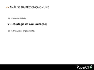>> ANÁLISE DA PRESENÇA ONLINE


 1) Encontrabilidade;

 2) Estratégia de comunicação;

 3) Estratégia de engajamento.
 