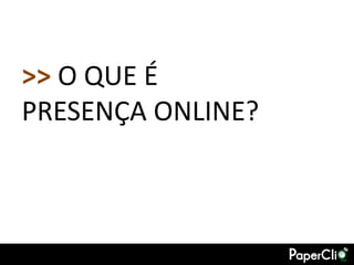 >> O QUE É
PRESENÇA ONLINE?
 
