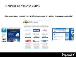 >> ANÁLISE DA PRESENÇA ONLINE


c) Há uma proposta integrada entre os diferentes sites, perfis e páginas geridos pela organização?
 