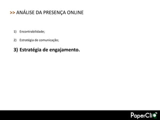 >> ANÁLISE DA PRESENÇA ONLINE


 1) Encontrabilidade;

 2) Estratégia de comunicação;

 3) Estratégia de engajamento.
 