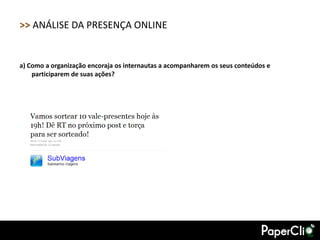 >> ANÁLISE DA PRESENÇA ONLINE


a) Como a organização encoraja os internautas a acompanharem os seus conteúdos e
    participarem de suas ações?
 