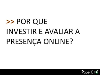 >> POR QUE
INVESTIR E AVALIAR A
PRESENÇA ONLINE?
 