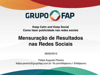 Keep Calm and Keep Social 
Como fazer publicidade nas redes sociais 
 
Mensuração de Resultados  
nas Redes Sociais"
08/05/2013!
!
Felipe Augusto Pereira!
felipe.pereira@grupofap.com.br | fb.com/felipeunu | @felipeunu!
 