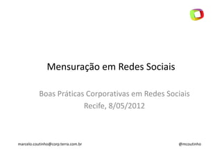 Mensuração em Redes Sociais

           Boas Práticas Corporativas em Redes Sociais
                        Recife, 8/05/2012



marcelo.coutinho@corp.terra.com.br                @mcoutinho
 