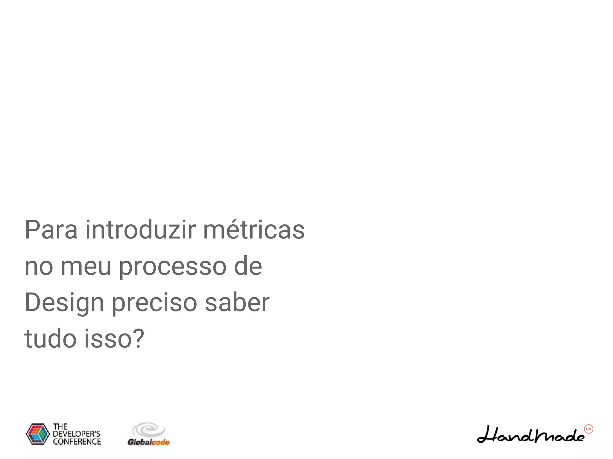 Para introduzir métricas
no meu processo de
Design preciso saber
tudo isso?
 