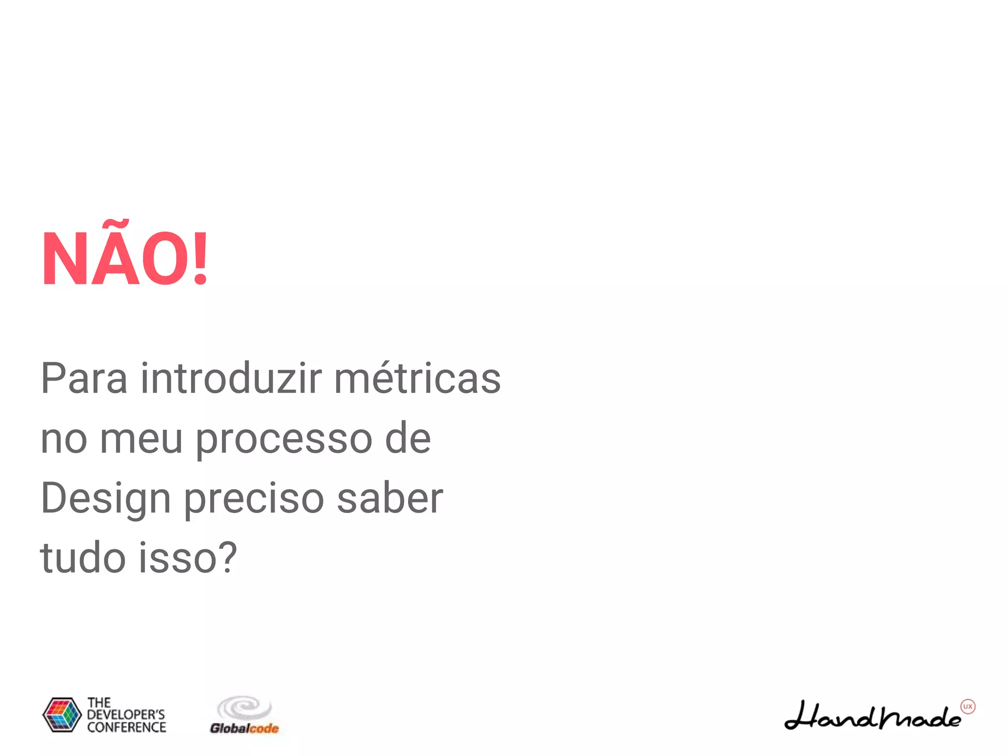 NÃO!
Para introduzir métricas
no meu processo de
Design preciso saber
tudo isso?
 