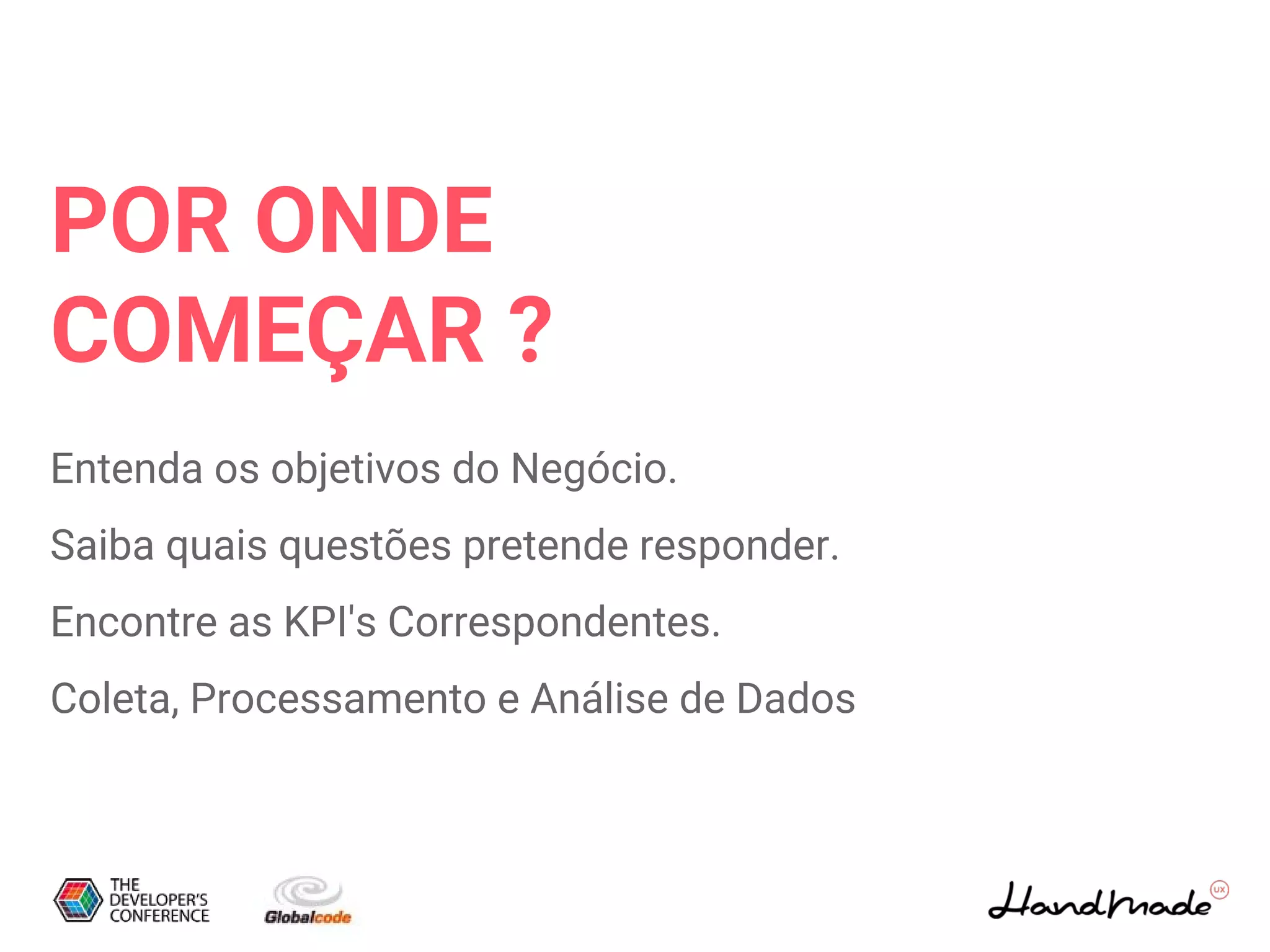 POR ONDE
COMEÇAR ?
Entenda os objetivos do Negócio.
Saiba quais questões pretende responder.
Encontre as KPI's Correspondentes.
Coleta, Processamento e Análise de Dados
 