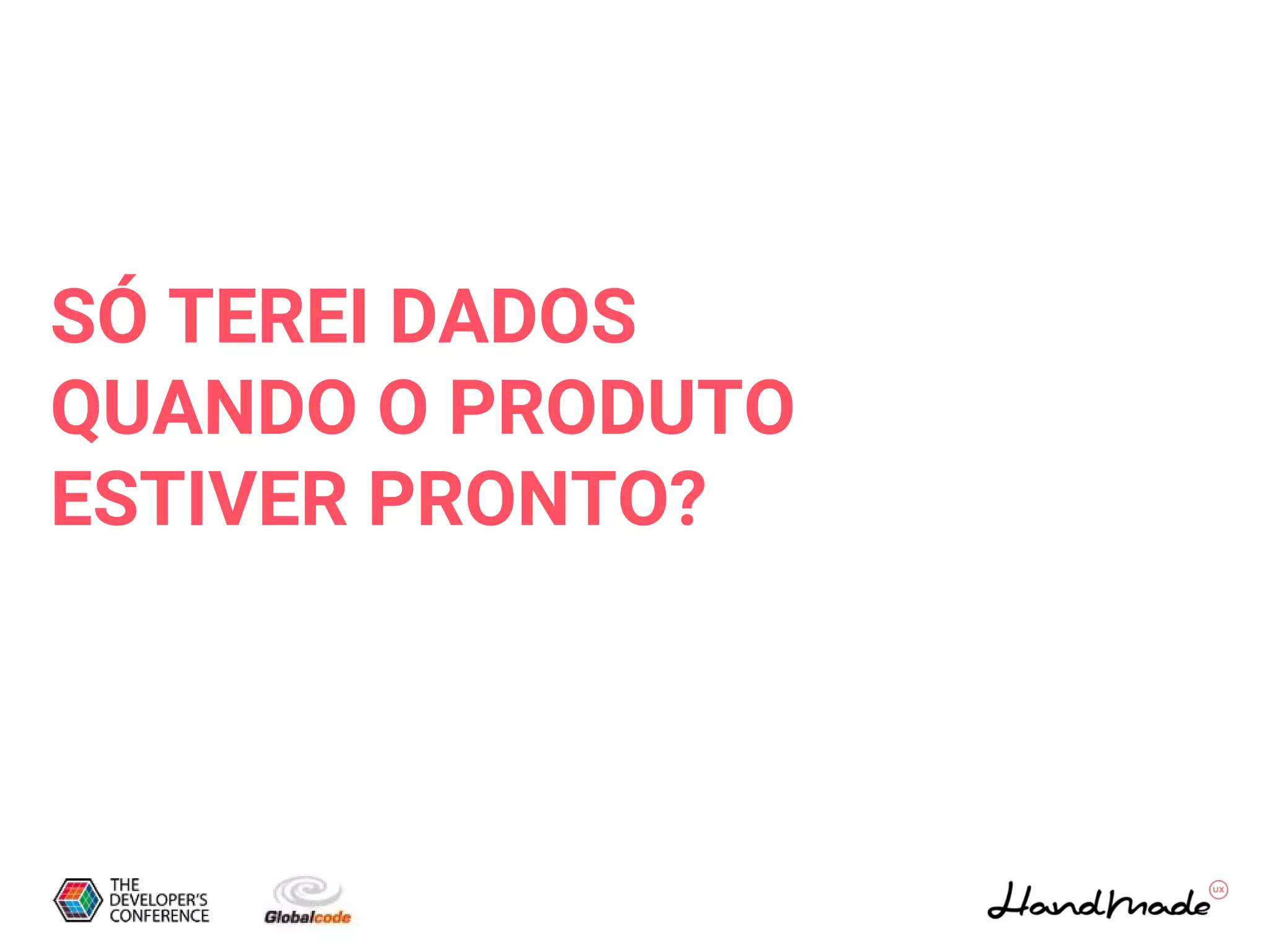 SÓ TEREI DADOS
QUANDO O PRODUTO
ESTIVER PRONTO?
 