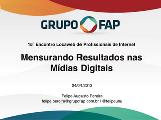 15º Encontro Locaweb de Proﬁssionais de Internet 
                             

Mensurando Resultados nas
     Mídias Digitais"
                         04/04/2013!
                             !
                   Felipe Augusto Pereira!
       felipe.pereira@grupofap.com.br | @felipeunu!
 